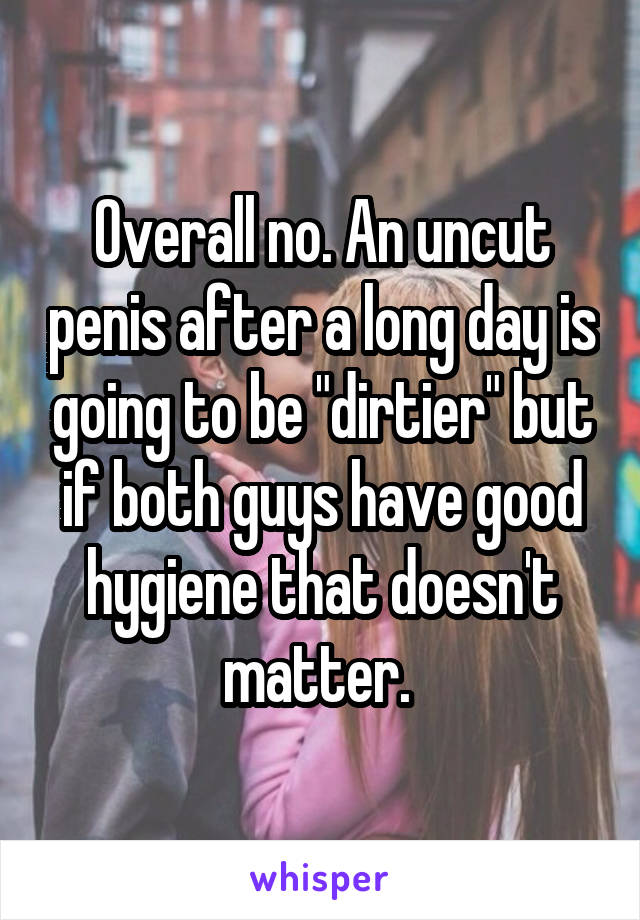 Overall no. An uncut penis after a long day is going to be "dirtier" but if both guys have good hygiene that doesn't matter. 