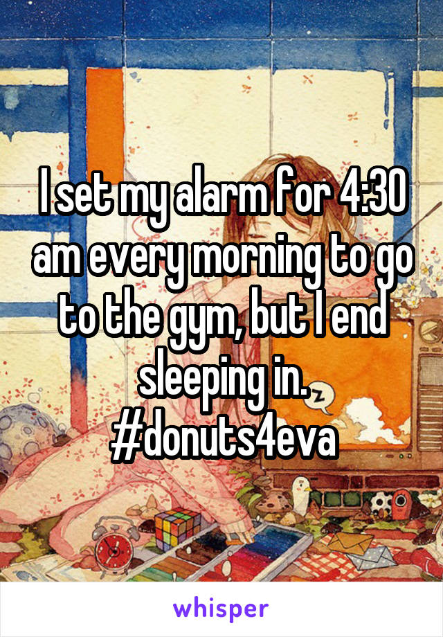 I set my alarm for 4:30 am every morning to go to the gym, but I end sleeping in. #donuts4eva