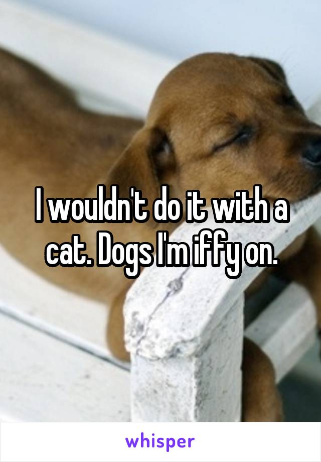 I wouldn't do it with a cat. Dogs I'm iffy on.