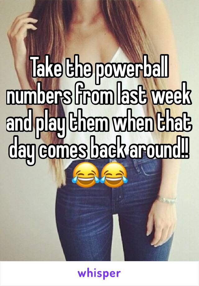 Take the powerball numbers from last week and play them when that day comes back around!! 😂😂