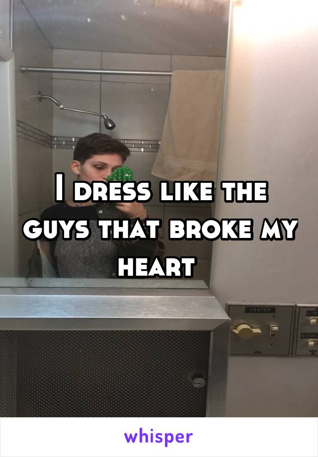 I dress like the guys that broke my heart 