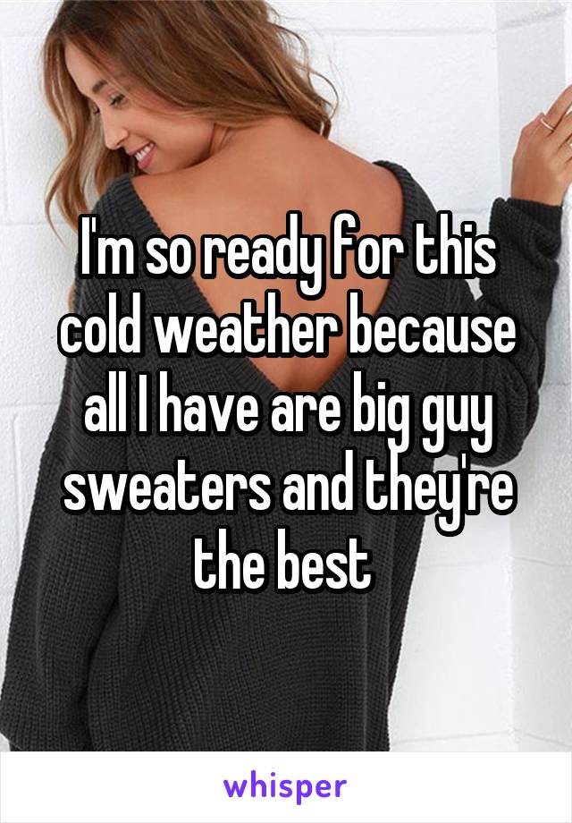 I'm so ready for this cold weather because all I have are big guy sweaters and they're the best 