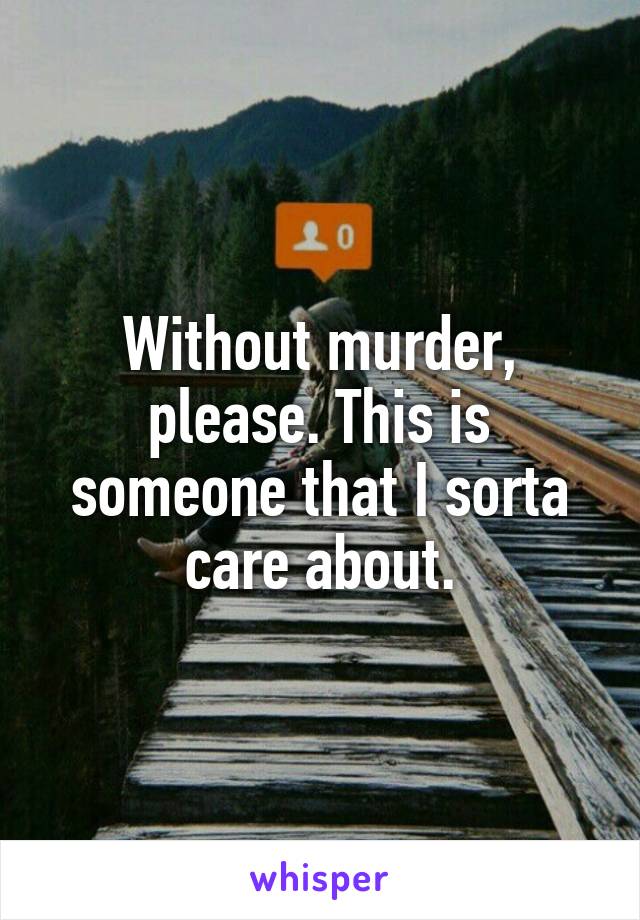 Without murder, please. This is someone that I sorta care about.