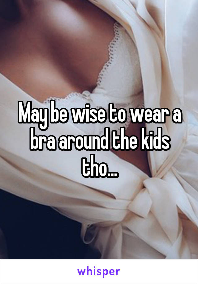 May be wise to wear a bra around the kids tho...