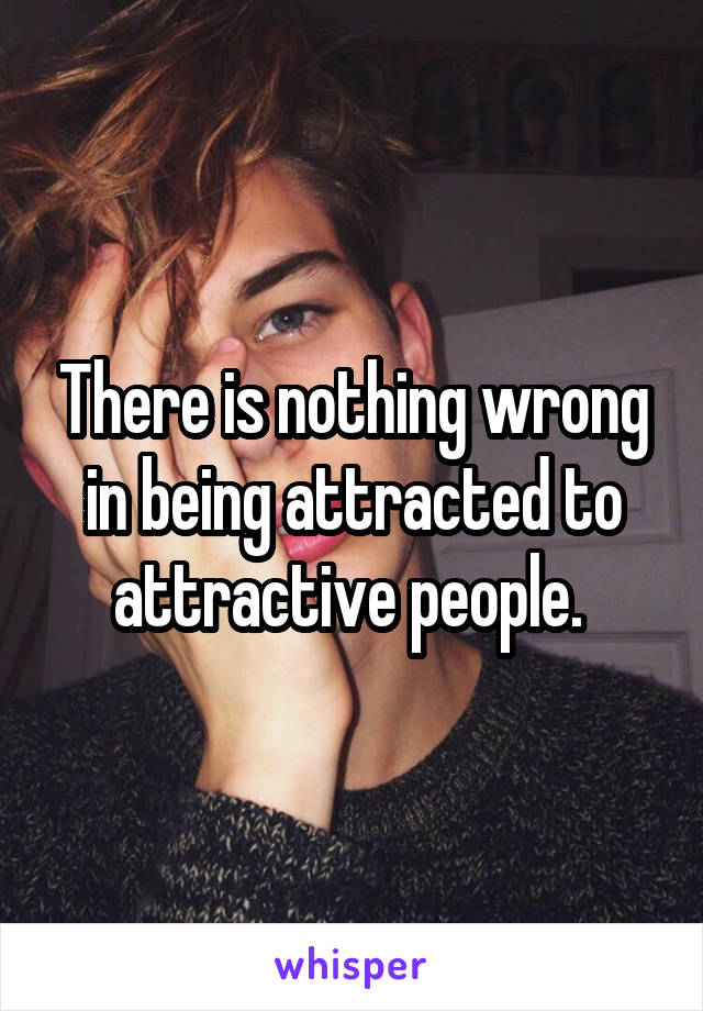 There is nothing wrong in being attracted to attractive people. 