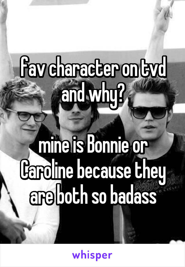 fav character on tvd and why?

mine is Bonnie or Caroline because they are both so badass