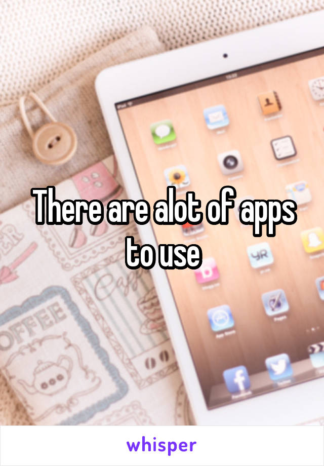 There are alot of apps to use