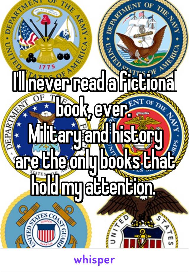 I'll never read a fictional book, ever. 
Military and history are the only books that hold my attention. 