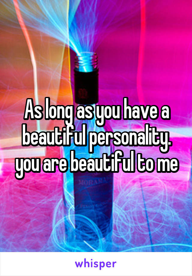 As long as you have a beautiful personality. you are beautiful to me