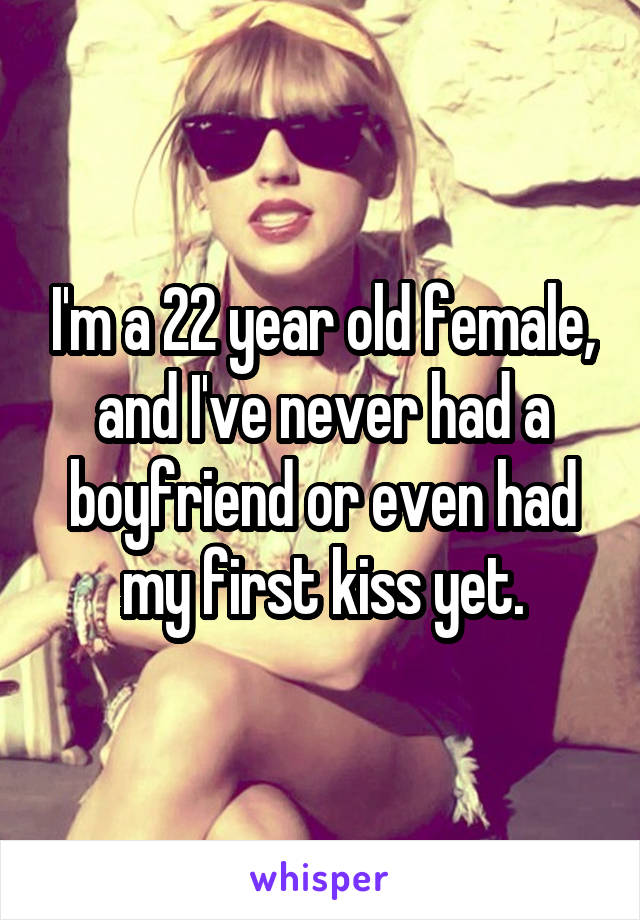 I'm a 22 year old female, and I've never had a boyfriend or even had my first kiss yet.