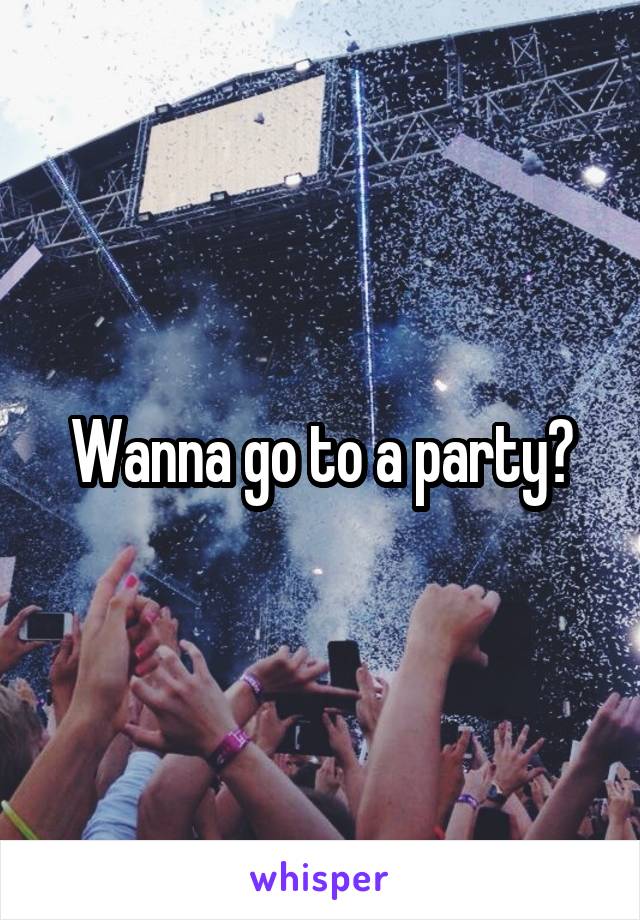Wanna go to a party?