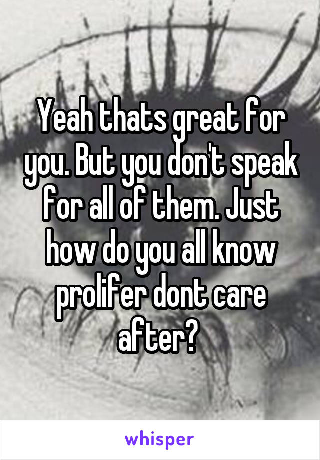 Yeah thats great for you. But you don't speak for all of them. Just how do you all know prolifer dont care after? 