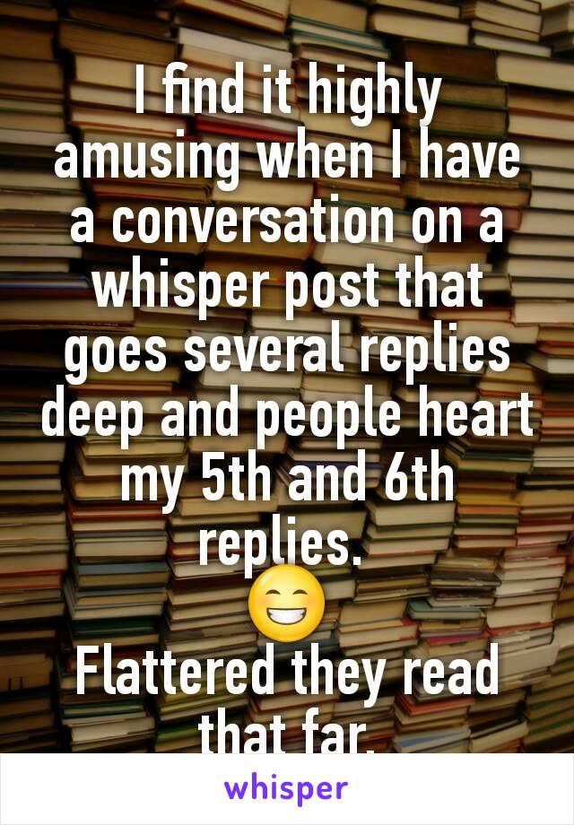 I find it highly amusing when I have a conversation on a whisper post that goes several replies deep and people heart my 5th and 6th replies. 
😁
Flattered they read that far.