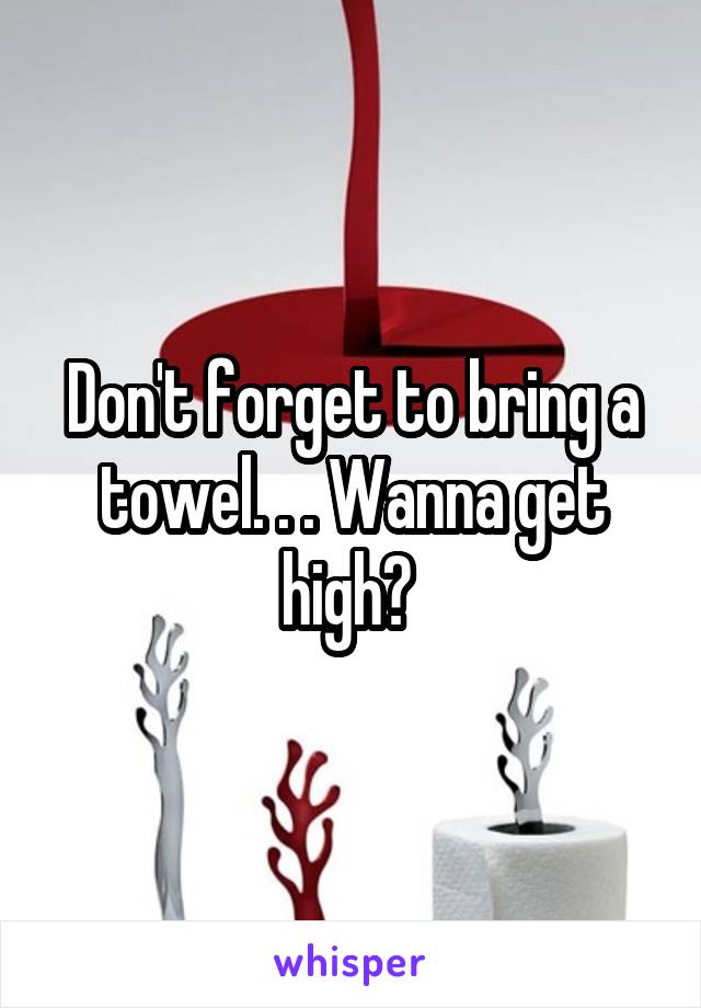 Don't forget to bring a towel. . . Wanna get high? 
