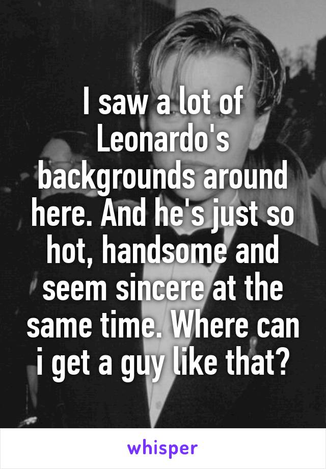 I saw a lot of Leonardo's backgrounds around here. And he's just so hot, handsome and seem sincere at the same time. Where can i get a guy like that?
