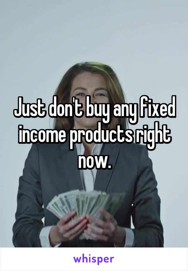 Just don't buy any fixed income products right now.