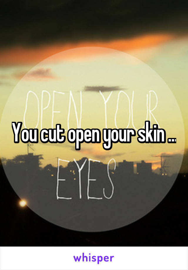 You cut open your skin ...