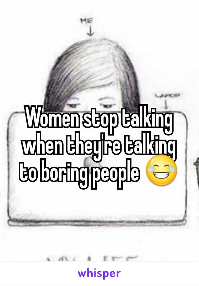 Women stop talking when they're talking to boring people 😂