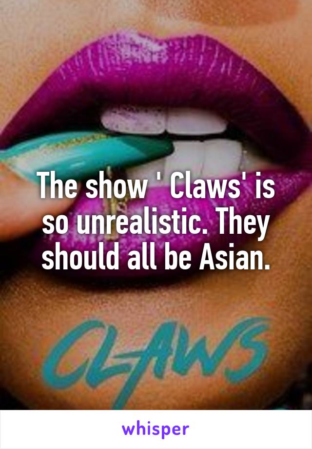 The show ' Claws' is so unrealistic. They should all be Asian.