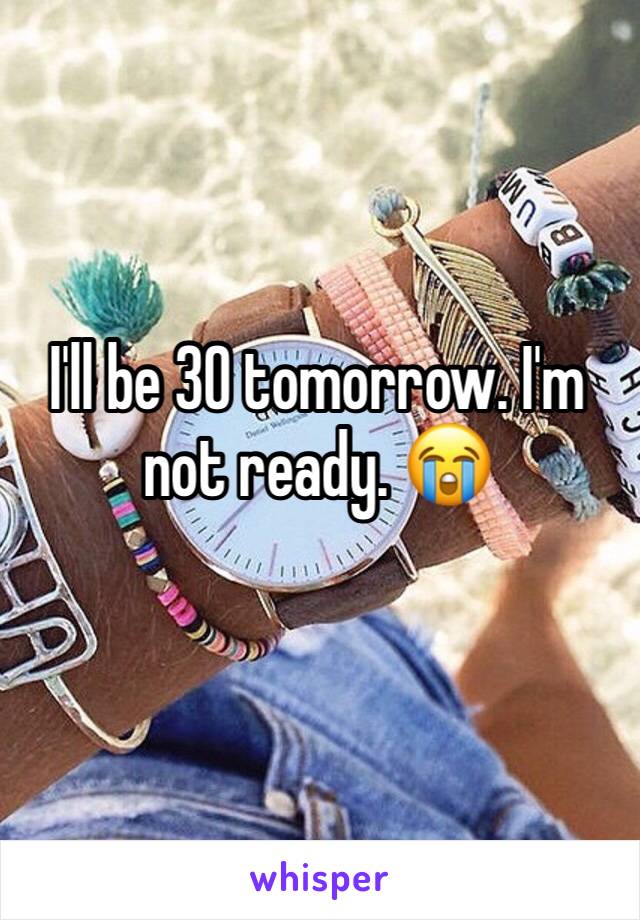 I'll be 30 tomorrow. I'm not ready. 😭