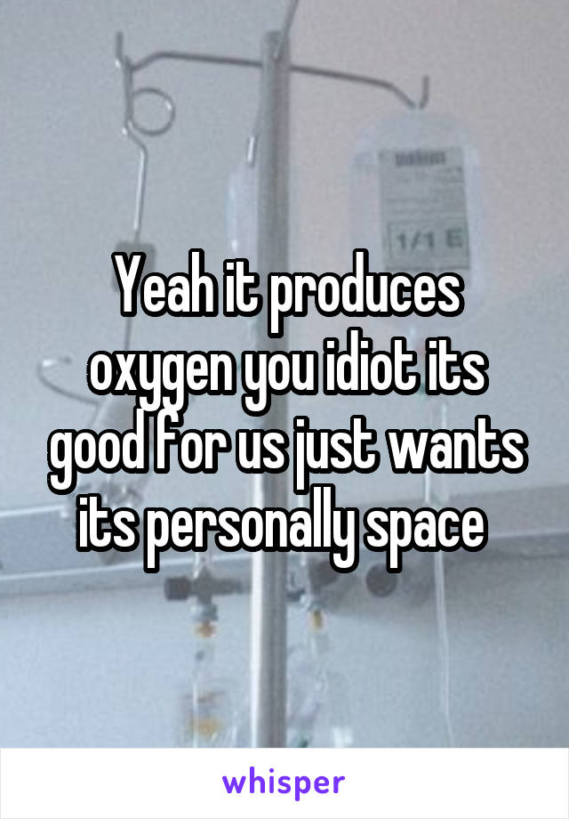 Yeah it produces oxygen you idiot its good for us just wants its personally space 