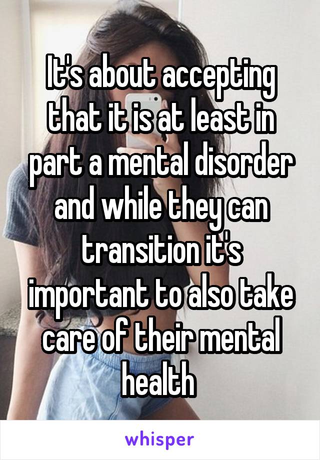 It's about accepting that it is at least in part a mental disorder and while they can transition it's important to also take care of their mental health 