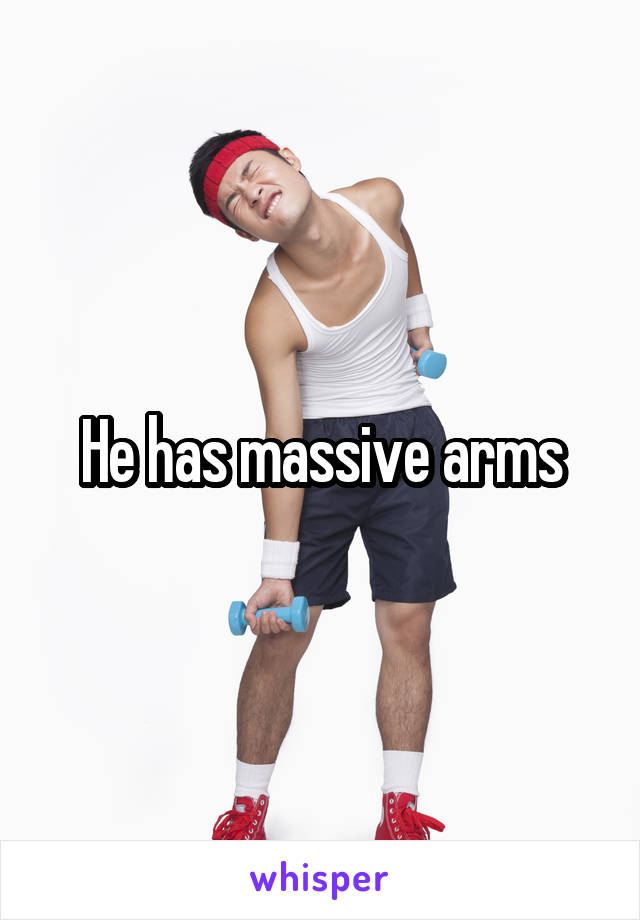 He has massive arms