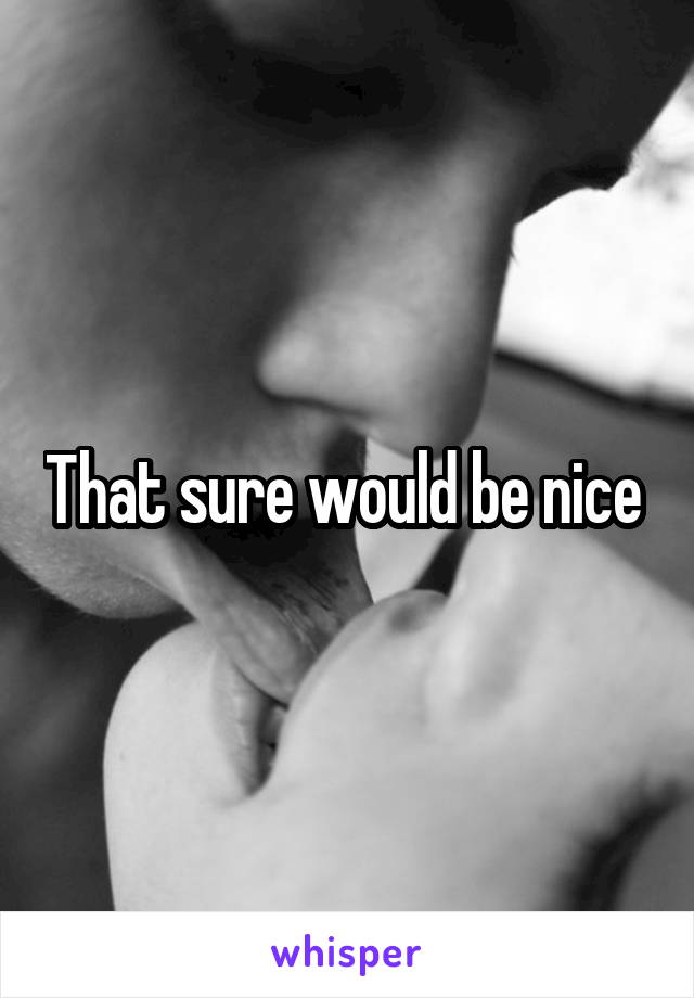 That sure would be nice 