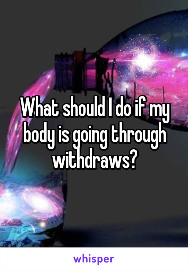 What should I do if my body is going through withdraws?