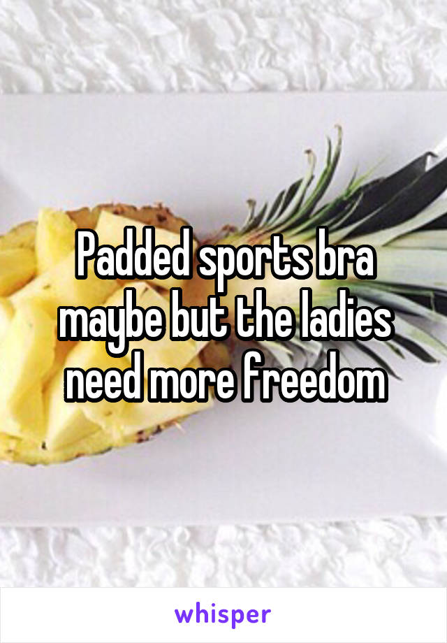 Padded sports bra maybe but the ladies need more freedom