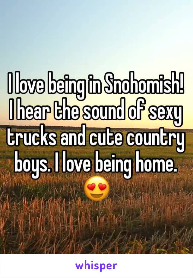 I love being in Snohomish! I hear the sound of sexy trucks and cute country boys. I love being home. 😍