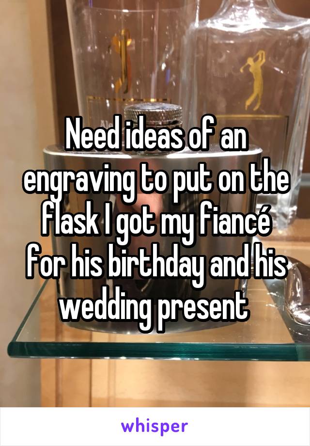 Need ideas of an engraving to put on the flask I got my fiancé for his birthday and his wedding present 