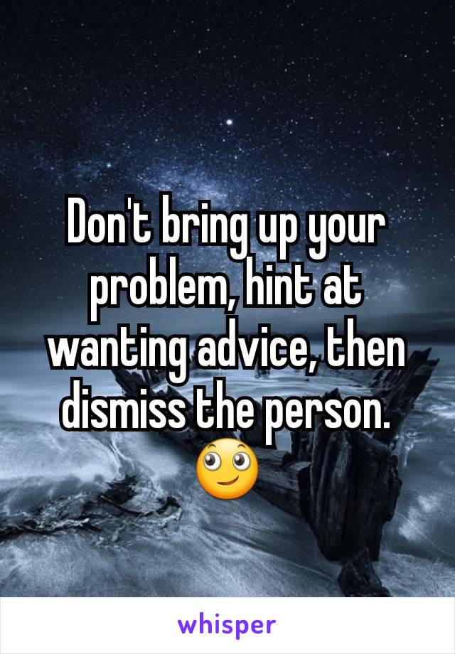 Don't bring up your problem, hint at wanting advice, then dismiss the person. 🙄