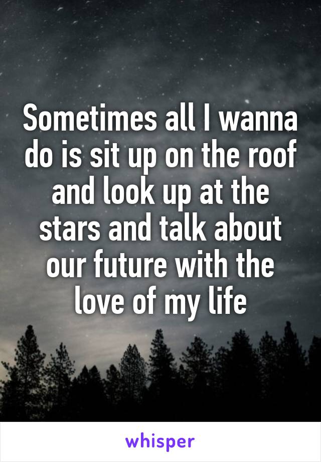Sometimes all I wanna do is sit up on the roof and look up at the stars and talk about our future with the love of my life
