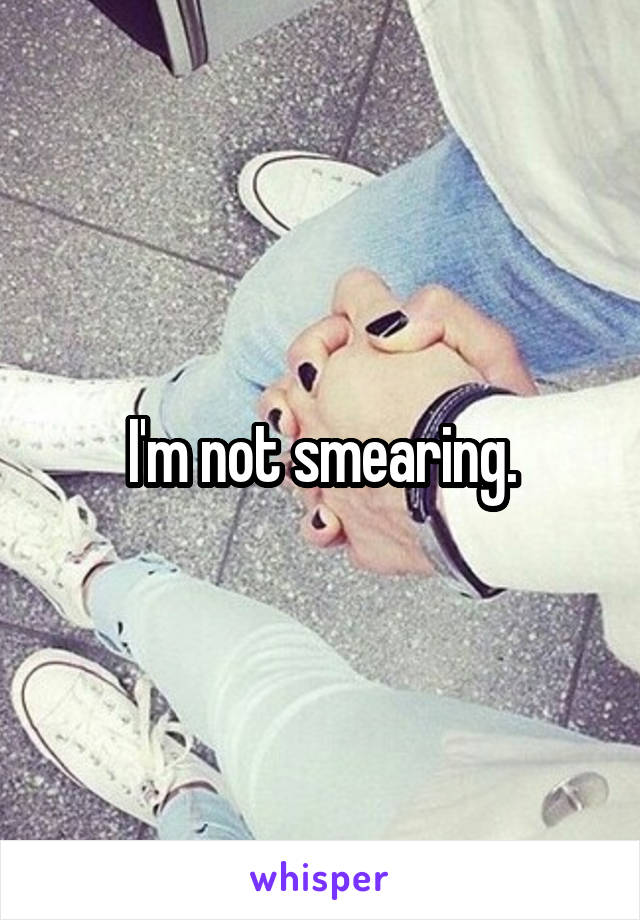 I'm not smearing.