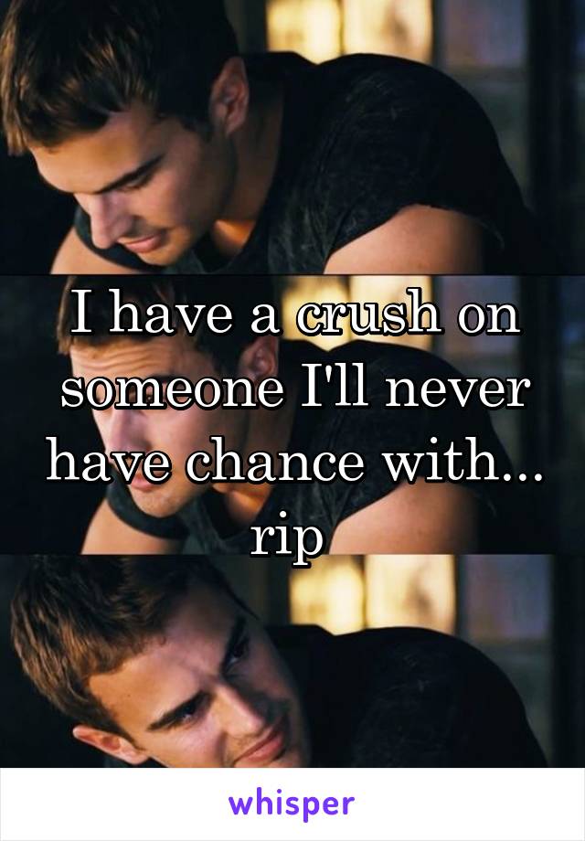I have a crush on someone I'll never have chance with... rip 