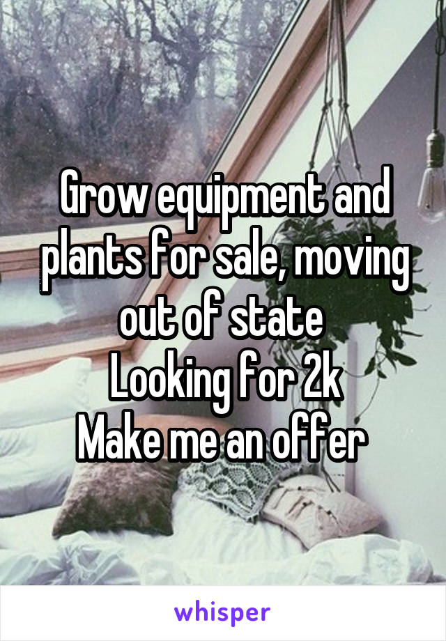 Grow equipment and plants for sale, moving out of state 
Looking for 2k
Make me an offer 