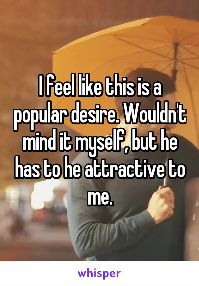 I feel like this is a popular desire. Wouldn't mind it myself, but he has to he attractive to me.
