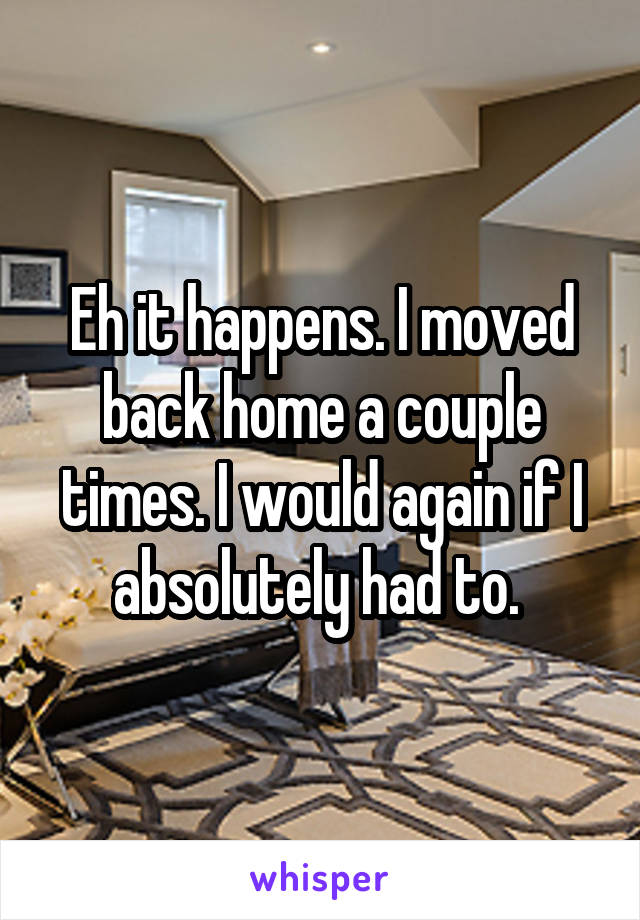 Eh it happens. I moved back home a couple times. I would again if I absolutely had to. 
