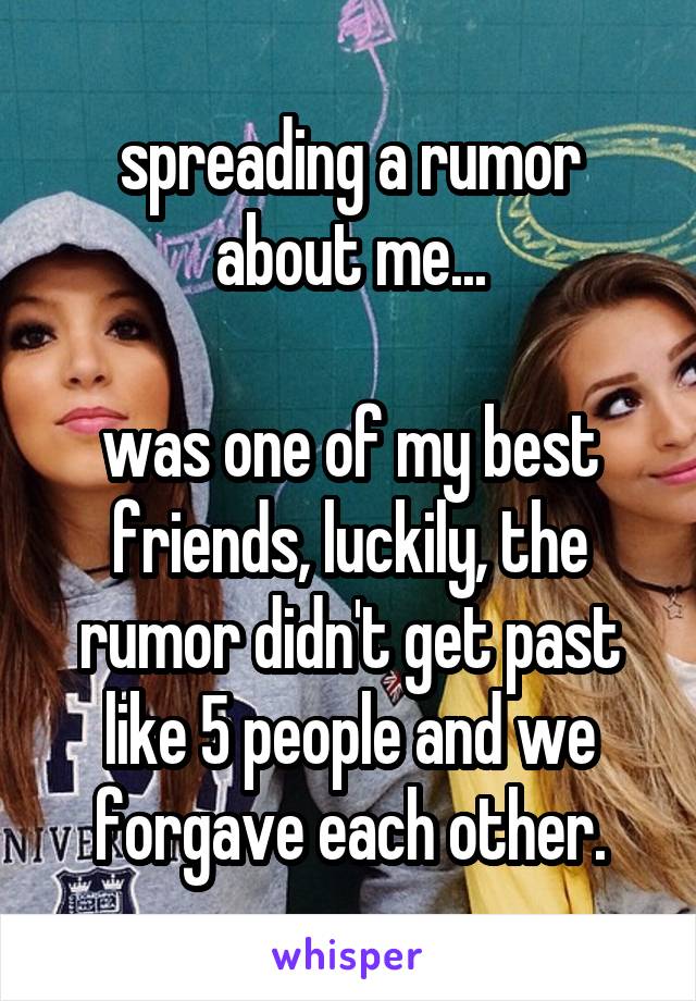 spreading a rumor about me...

was one of my best friends, luckily, the rumor didn't get past like 5 people and we forgave each other.