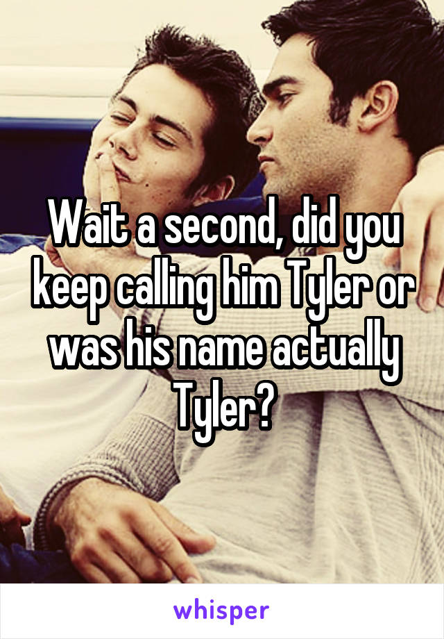 Wait a second, did you keep calling him Tyler or was his name actually Tyler?