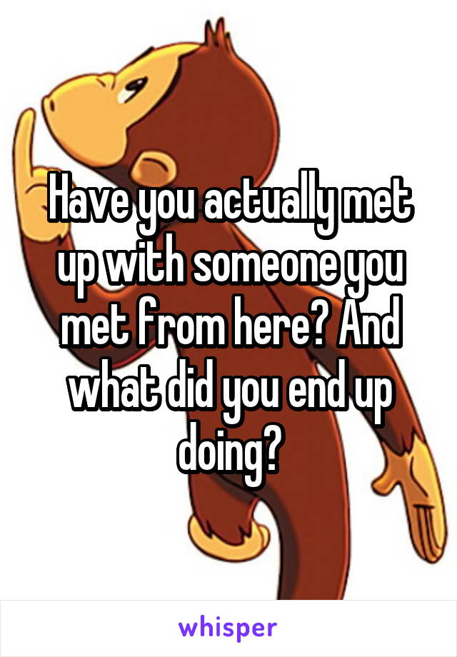 Have you actually met up with someone you met from here? And what did you end up doing?