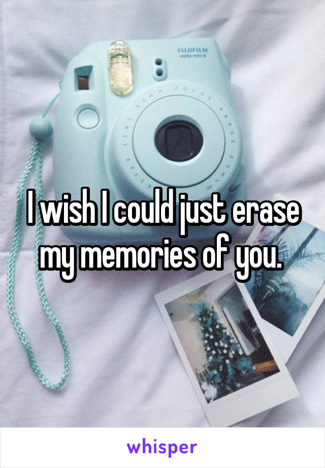 I wish I could just erase my memories of you. 