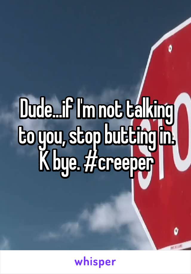 Dude...if I'm not talking to you, stop butting in. K bye. #creeper