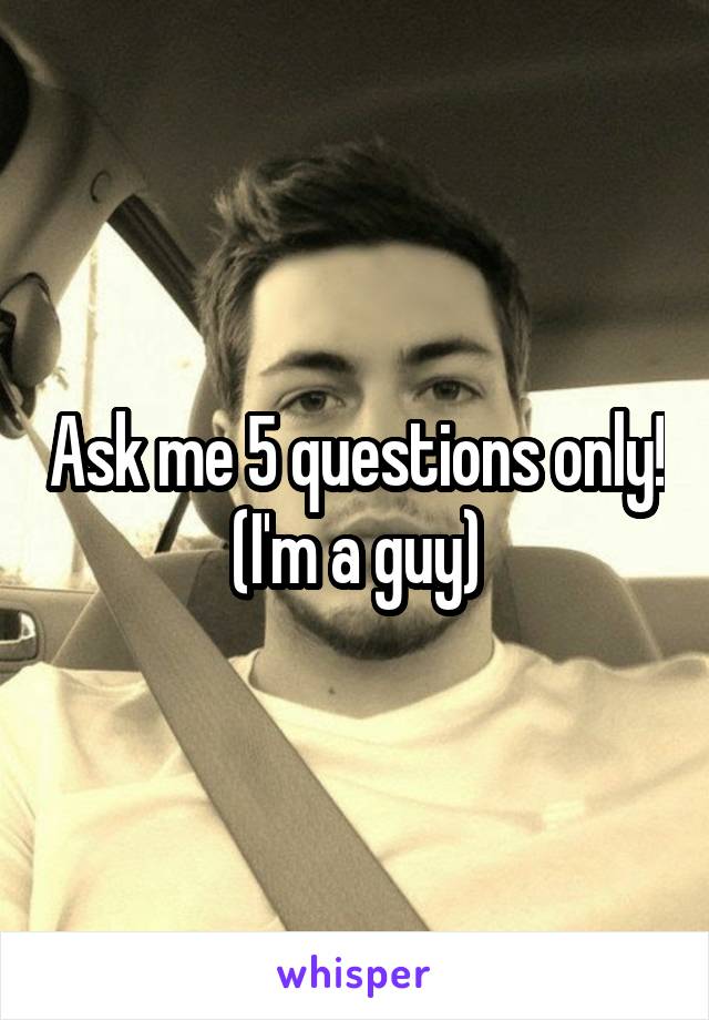 Ask me 5 questions only!
(I'm a guy)