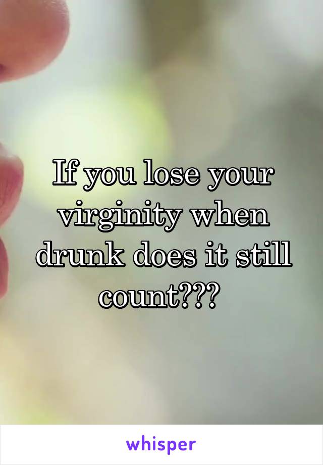 If you lose your virginity when drunk does it still count??? 