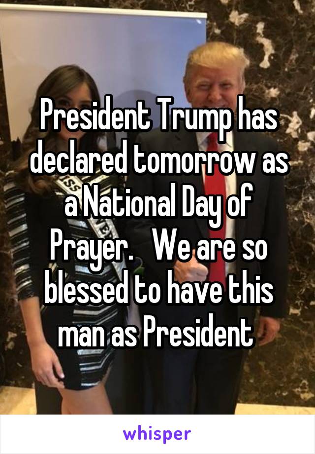 President Trump has declared tomorrow as a National Day of Prayer.   We are so blessed to have this man as President 