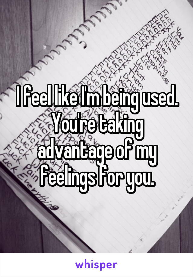 I feel like I'm being used. You're taking advantage of my feelings for you.