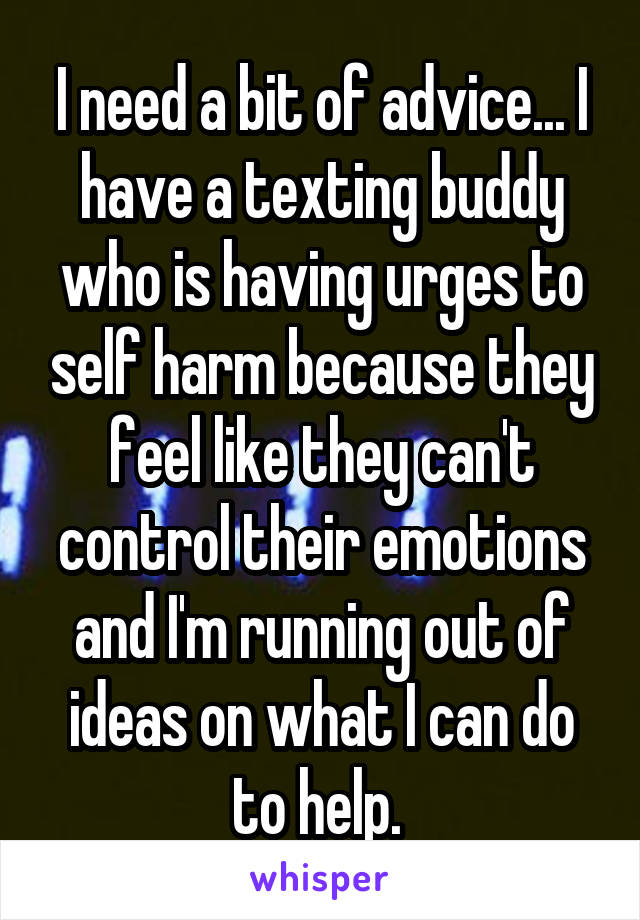 I need a bit of advice... I have a texting buddy who is having urges to self harm because they feel like they can't control their emotions and I'm running out of ideas on what I can do to help. 