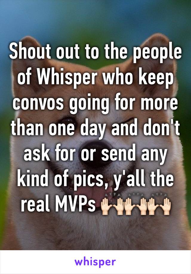 Shout out to the people of Whisper who keep convos going for more than one day and don't ask for or send any kind of pics, y'all the real MVPs 🙌🏻🙌🏻🙌🏻